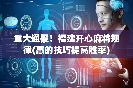 重大通报！福建开心麻将规律(赢的技巧提高胜率)