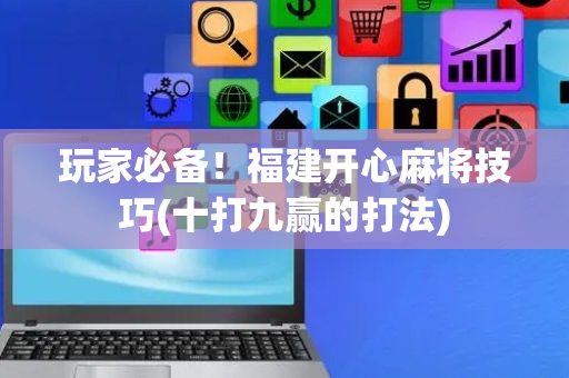 玩家必备！福建开心麻将技巧(十打九赢的打法)