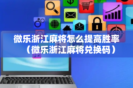 微乐浙江麻将怎么提高胜率（微乐浙江麻将兑换码）