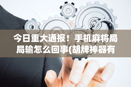 今日重大通报！手机麻将局局输怎么回事(胡牌神器有猫腻吗)