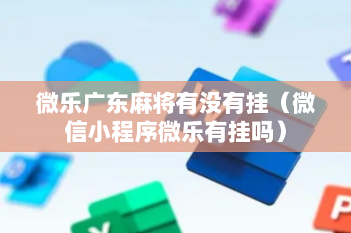 微乐广东麻将有没有挂（微信小程序微乐有挂吗）