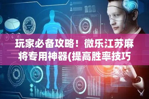 玩家必备攻略！微乐江苏麻将专用神器(提高胜率技巧)