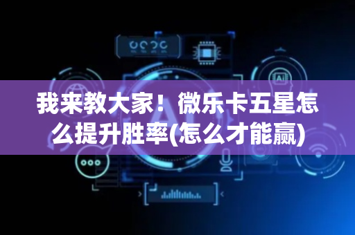 我来教大家！微乐卡五星怎么提升胜率(怎么才能赢)