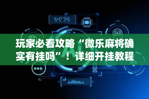 玩家必看攻略“微乐麻将确实有挂吗”！详细开挂教程（确实真的有挂)-抖音