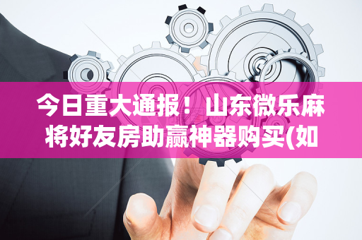 今日重大通报！山东微乐麻将好友房助赢神器购买(如何才能赢)