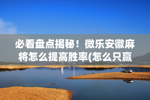 必看盘点揭秘！微乐安徽麻将怎么提高胜率(怎么只赢不输)