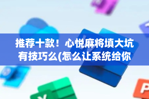 推荐十款！心悦麻将填大坑有技巧么(怎么让系统给你发好牌)