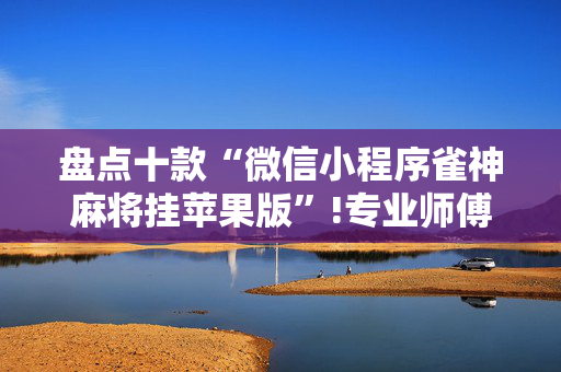 盘点十款“微信小程序雀神麻将挂苹果版”!专业师傅带你一起了解（详细教程）-抖音