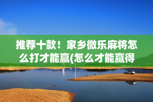 推荐十款！家乡微乐麻将怎么打才能赢(怎么才能赢得多)