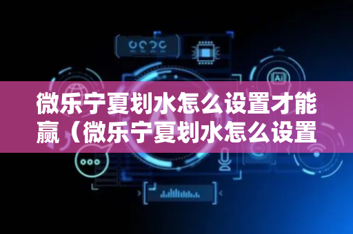 微乐宁夏划水怎么设置才能赢（微乐宁夏划水怎么设置才能赢有电话吗）