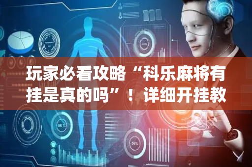 玩家必看攻略“科乐麻将有挂是真的吗”！详细开挂教程（确实真的有挂)-抖音