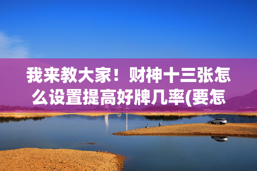 我来教大家！财神十三张怎么设置提高好牌几率(要怎么样拿到好牌)