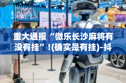 重大通报“微乐长沙麻将有没有挂”!(确实是有挂)-抖音
