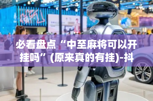 必看盘点“中至麻将可以开挂吗”(原来真的有挂)-抖音
