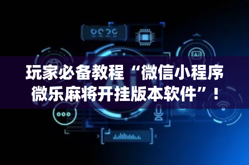 玩家必备教程“微信小程序微乐麻将开挂版本软件”!(其实确实有挂)-抖音