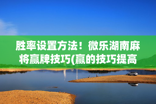 胜率设置方法！微乐湖南麻将赢牌技巧(赢的技巧提高胜率)