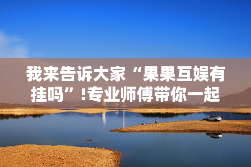 我来告诉大家“果果互娱有挂吗”!专业师傅带你一起了解（详细教程）-抖音