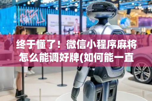 终于懂了！微信小程序麻将怎么能调好牌(如何能一直赢)