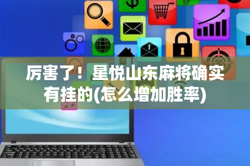 厉害了！星悦山东麻将确实有挂的(怎么增加胜率)