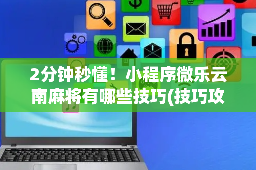 2分钟秒懂！小程序微乐云南麻将有哪些技巧(技巧攻略怎样拿好牌)