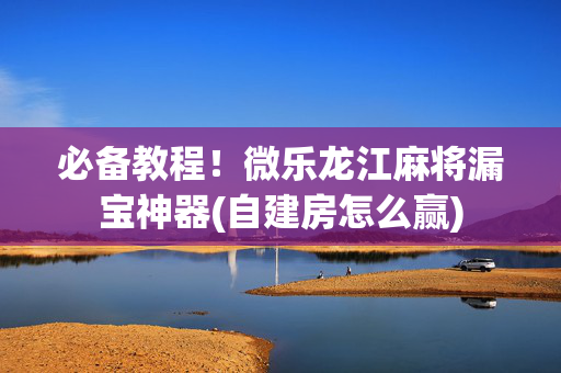 必备教程！微乐龙江麻将漏宝神器(自建房怎么赢)