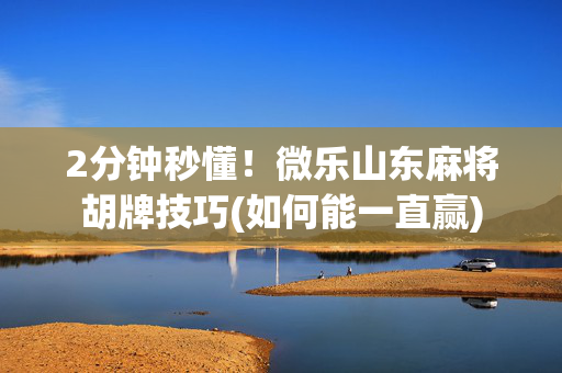 2分钟秒懂！微乐山东麻将胡牌技巧(如何能一直赢)