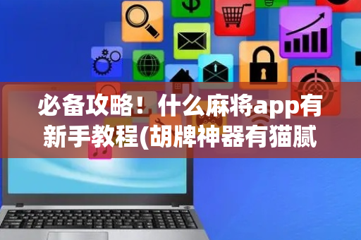 必备攻略！什么麻将app有新手教程(胡牌神器有猫腻吗)