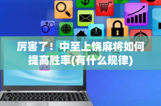 厉害了！中至上饶麻将如何提高胜率(有什么规律)