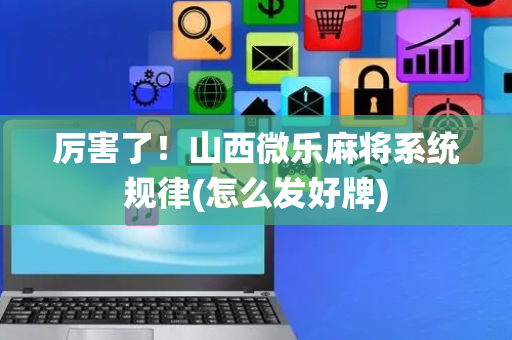 厉害了！山西微乐麻将系统规律(怎么发好牌)