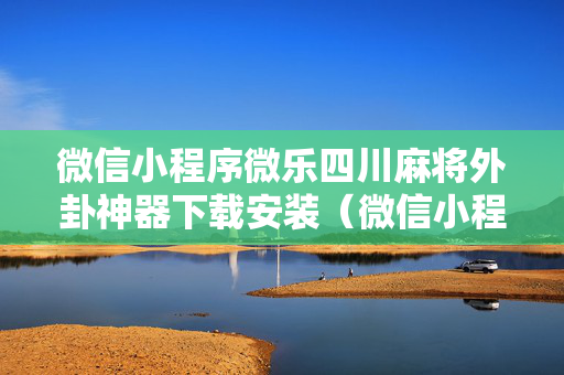 微信小程序微乐四川麻将外卦神器下载安装（微信小程序微乐四川麻将必赢神器）