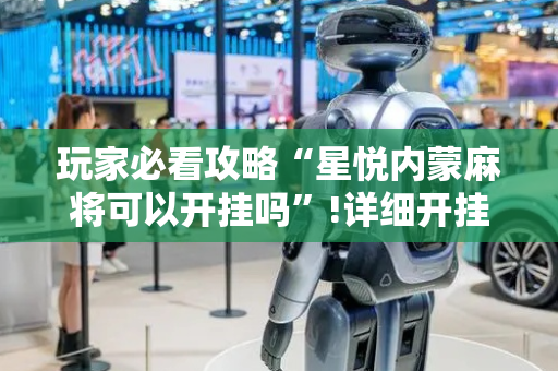 玩家必看攻略“星悦内蒙麻将可以开挂吗”!详细开挂教程-抖音