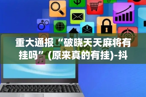 重大通报“破晓天天麻将有挂吗”(原来真的有挂)-抖音