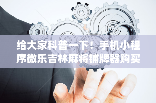 给大家科普一下！手机小程序微乐吉林麻将铺牌器购买(怎么提高胜率)