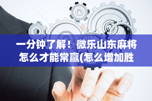 一分钟了解！微乐山东麻将怎么才能常赢(怎么增加胜率)
