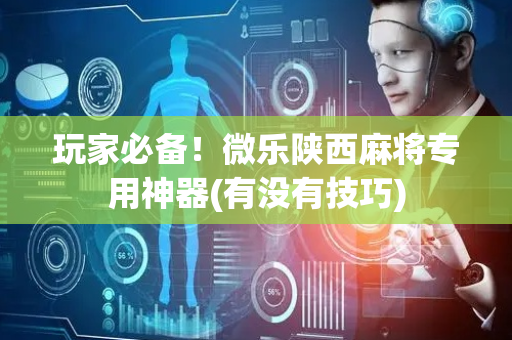 玩家必备！微乐陕西麻将专用神器(有没有技巧)