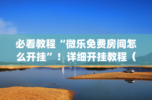 必看教程“微乐免费房间怎么开挂”！详细开挂教程（确实真的有挂)-抖音