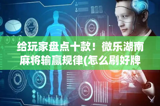 给玩家盘点十款！微乐湖南麻将输赢规律(怎么刷好牌)