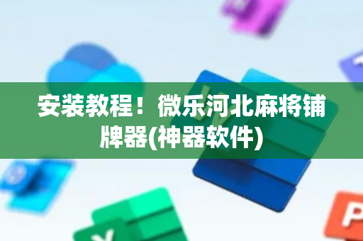 安装教程！微乐河北麻将铺牌器(神器软件)