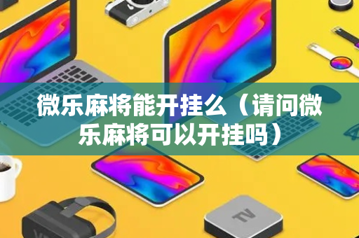 微乐麻将能开挂么（请问微乐麻将可以开挂吗）