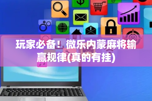 玩家必备！微乐内蒙麻将输赢规律(真的有挂)