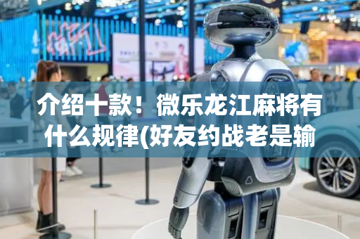 介绍十款！微乐龙江麻将有什么规律(好友约战老是输)