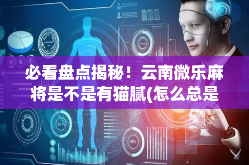 必看盘点揭秘！云南微乐麻将是不是有猫腻(怎么总是输)