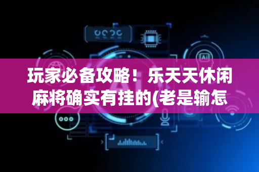 玩家必备攻略！乐天天休闲麻将确实有挂的(老是输怎么回事)