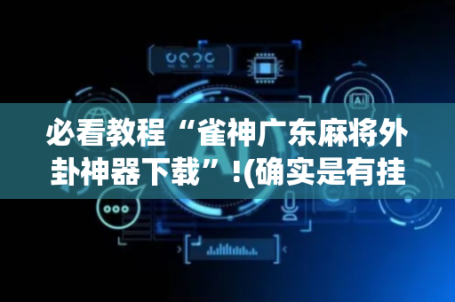 必看教程“雀神广东麻将外卦神器下载”!(确实是有挂)-抖音