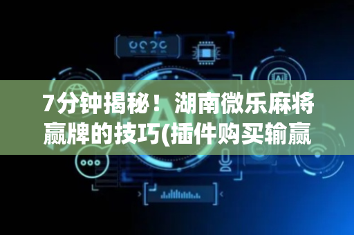 7分钟揭秘！湖南微乐麻将赢牌的技巧(插件购买输赢规律)