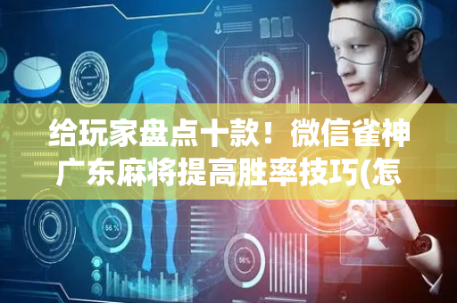 给玩家盘点十款！微信雀神广东麻将提高胜率技巧(怎么容易赢)