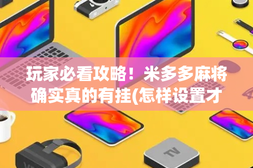 玩家必看攻略！米多多麻将确实真的有挂(怎样设置才容易赢)