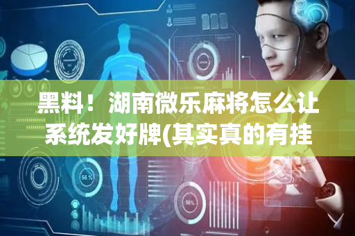 黑料！湖南微乐麻将怎么让系统发好牌(其实真的有挂)