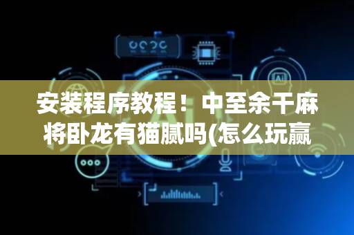 安装程序教程！中至余干麻将卧龙有猫腻吗(怎么玩赢几率大)