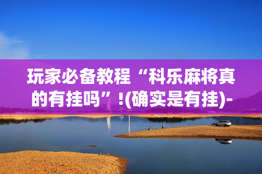 玩家必备教程“科乐麻将真的有挂吗”!(确实是有挂)-抖音